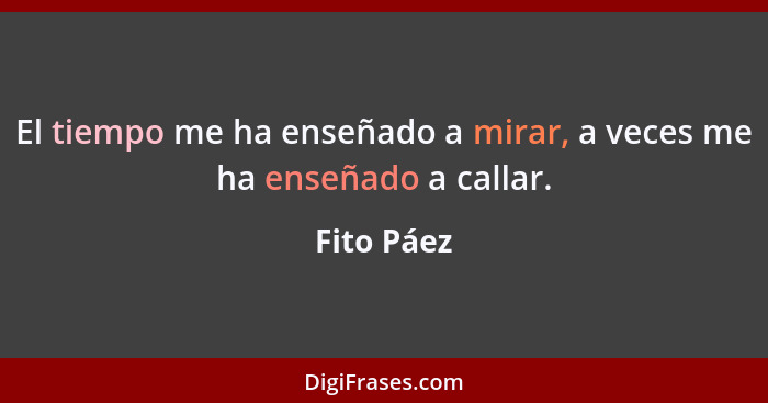 El tiempo me ha enseñado a mirar, a veces me ha enseñado a callar.... - Fito Páez