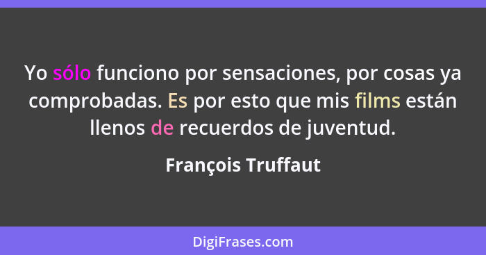 Yo sólo funciono por sensaciones, por cosas ya comprobadas. Es por esto que mis films están llenos de recuerdos de juventud.... - François Truffaut