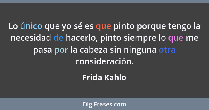 Lo único que yo sé es que pinto porque tengo la necesidad de hacerlo, pinto siempre lo que me pasa por la cabeza sin ninguna otra consid... - Frida Kahlo