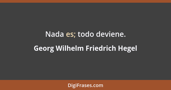 Nada es; todo deviene.... - Georg Wilhelm Friedrich Hegel