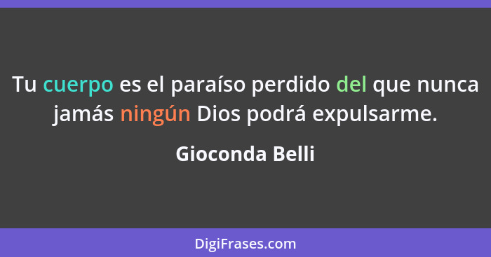 Tu cuerpo es el paraíso perdido del que nunca jamás ningún Dios podrá expulsarme.... - Gioconda Belli