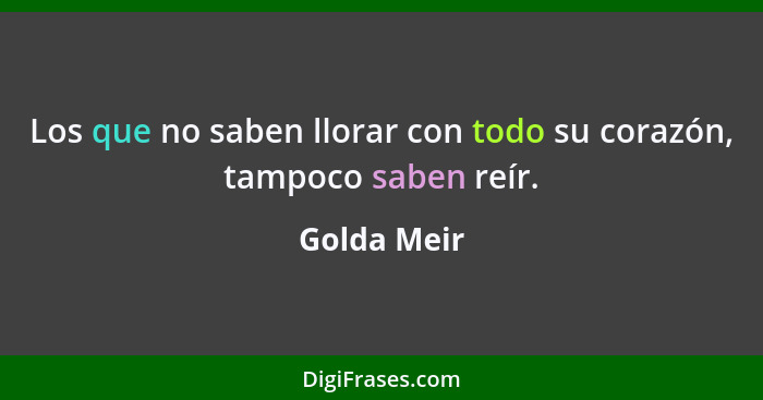 Los que no saben llorar con todo su corazón, tampoco saben reír.... - Golda Meir