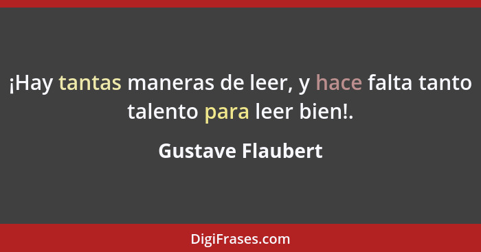 ¡Hay tantas maneras de leer, y hace falta tanto talento para leer bien!.... - Gustave Flaubert