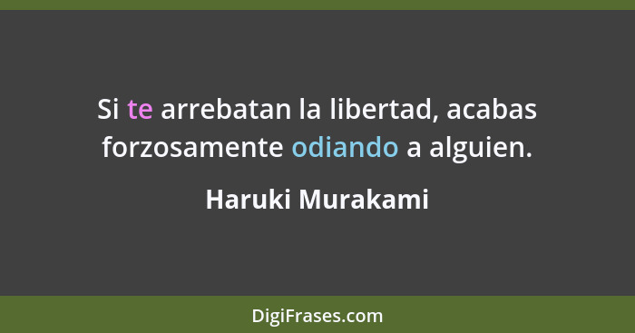 Si te arrebatan la libertad, acabas forzosamente odiando a alguien.... - Haruki Murakami