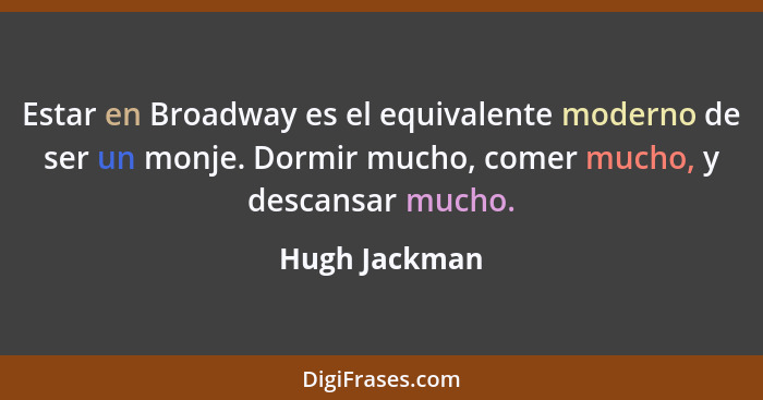 Estar en Broadway es el equivalente moderno de ser un monje. Dormir mucho, comer mucho, y descansar mucho.... - Hugh Jackman