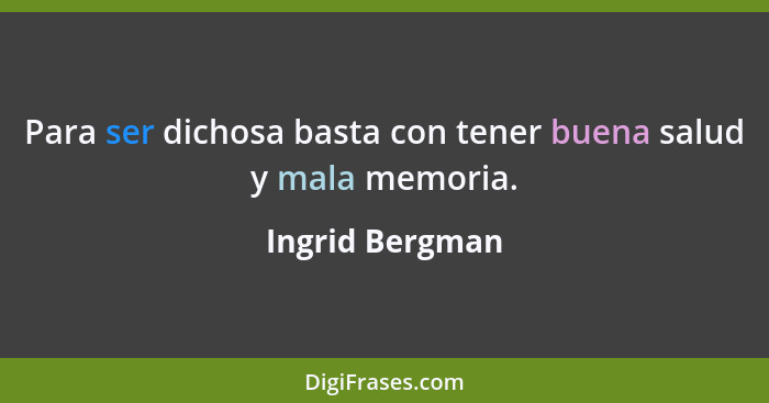 Para ser dichosa basta con tener buena salud y mala memoria.... - Ingrid Bergman