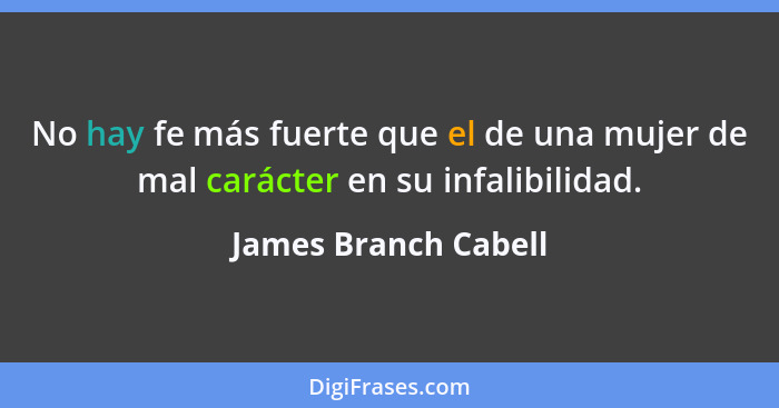 No hay fe más fuerte que el de una mujer de mal carácter en su infalibilidad.... - James Branch Cabell