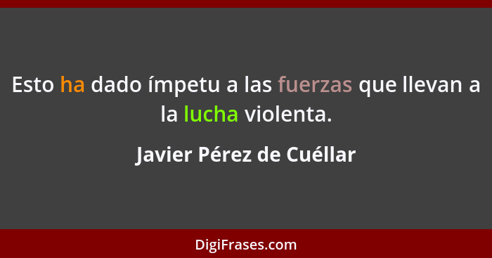 Esto ha dado ímpetu a las fuerzas que llevan a la lucha violenta.... - Javier Pérez de Cuéllar