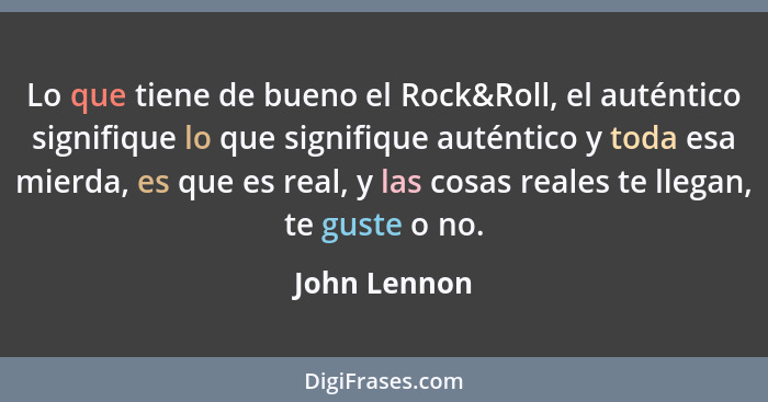 Lo que tiene de bueno el Rock&Roll, el auténtico signifique lo que signifique auténtico y toda esa mierda, es que es real, y las cosas r... - John Lennon