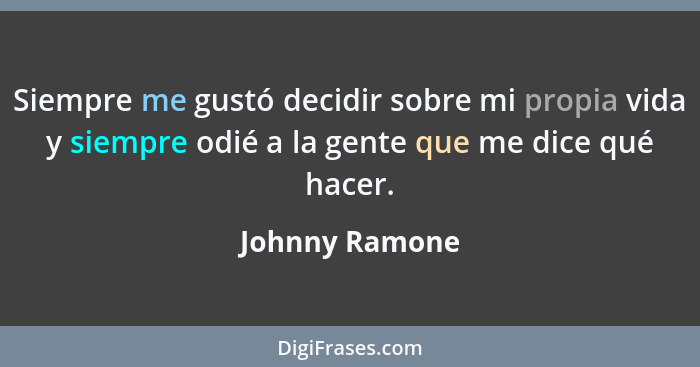 Siempre me gustó decidir sobre mi propia vida y siempre odié a la gente que me dice qué hacer.... - Johnny Ramone