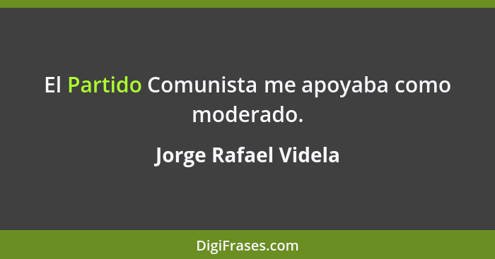 El Partido Comunista me apoyaba como moderado.... - Jorge Rafael Videla