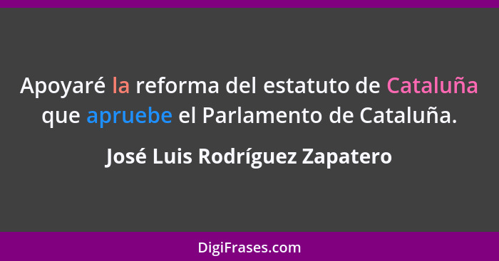 Apoyaré la reforma del estatuto de Cataluña que apruebe el Parlamento de Cataluña.... - José Luis Rodríguez Zapatero