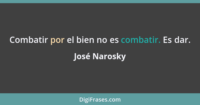 Combatir por el bien no es combatir. Es dar.... - José Narosky