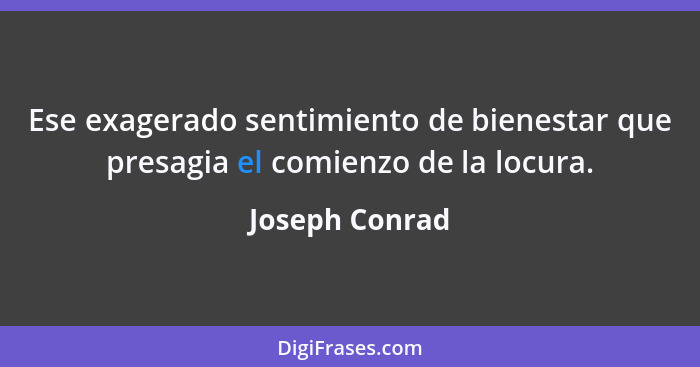 Ese exagerado sentimiento de bienestar que presagia el comienzo de la locura.... - Joseph Conrad