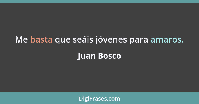 Me basta que seáis jóvenes para amaros.... - Juan Bosco