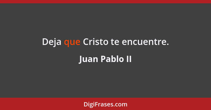 Deja que Cristo te encuentre.... - Juan Pablo II