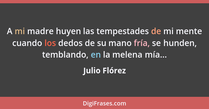 A mi madre huyen las tempestades de mi mente cuando los dedos de su mano fría, se hunden, temblando, en la melena mía...... - Julio Flórez