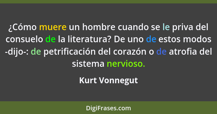 ¿Cómo muere un hombre cuando se le priva del consuelo de la literatura? De uno de estos modos -dijo-: de petrificación del corazón o d... - Kurt Vonnegut