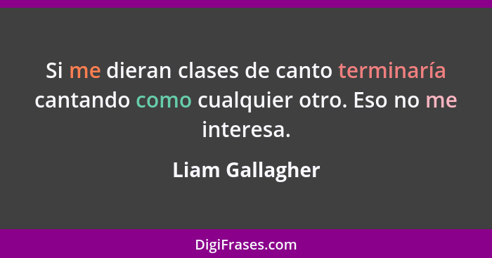 Si me dieran clases de canto terminarí­a cantando como cualquier otro. Eso no me interesa.... - Liam Gallagher