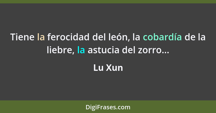 Tiene la ferocidad del león, la cobardía de la liebre, la astucia del zorro...... - Lu Xun