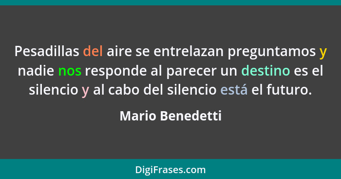 Pesadillas del aire se entrelazan preguntamos y nadie nos responde al parecer un destino es el silencio y al cabo del silencio está... - Mario Benedetti