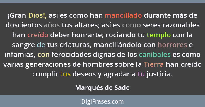 ¡Gran Dios!, así es como han mancillado durante más de doscientos años tus altares; así es como seres razonables han creído deber ho... - Marqués de Sade