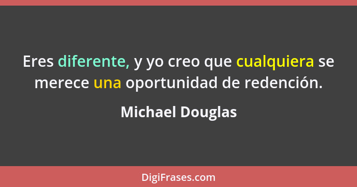 Eres diferente, y yo creo que cualquiera se merece una oportunidad de redención.... - Michael Douglas