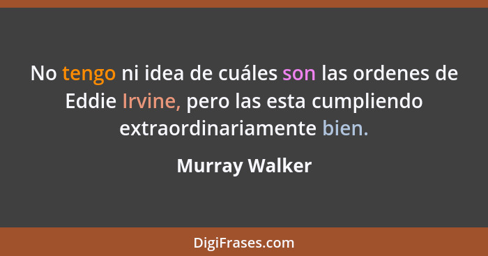 No tengo ni idea de cuáles son las ordenes de Eddie Irvine, pero las esta cumpliendo extraordinariamente bien.... - Murray Walker