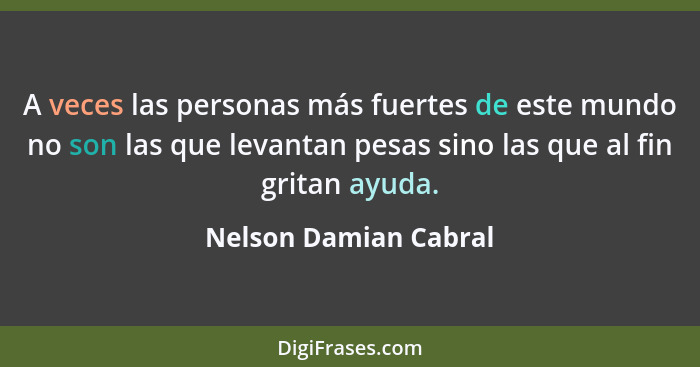 A veces las personas más fuertes de este mundo no son las que levantan pesas sino las que al fin gritan ayuda.... - Nelson Damian Cabral