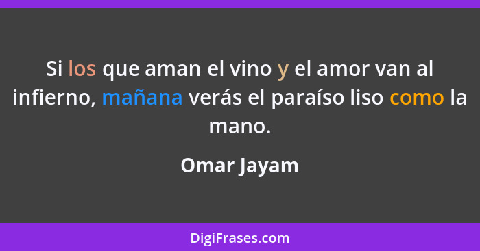 Si los que aman el vino y el amor van al infierno, mañana verás el paraíso liso como la mano.... - Omar Jayam