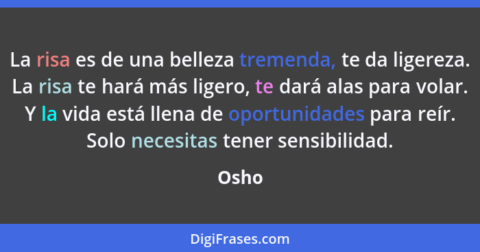 La risa es de una belleza tremenda, te da ligereza. La risa te hará más ligero, te dará alas para volar. Y la vida está llena de oportunidades... - Osho