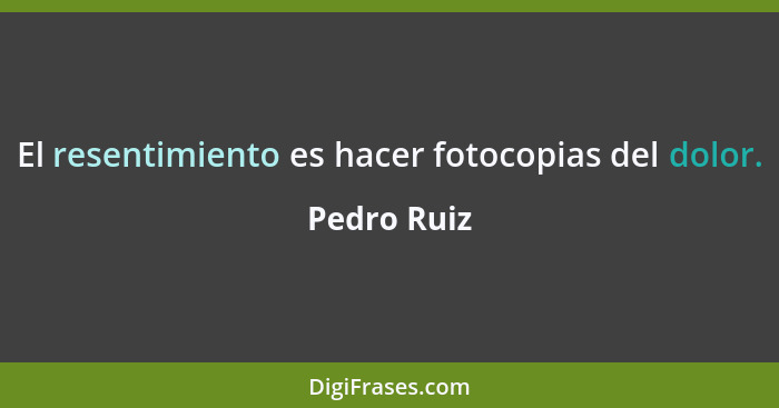 El resentimiento es hacer fotocopias del dolor.... - Pedro Ruiz