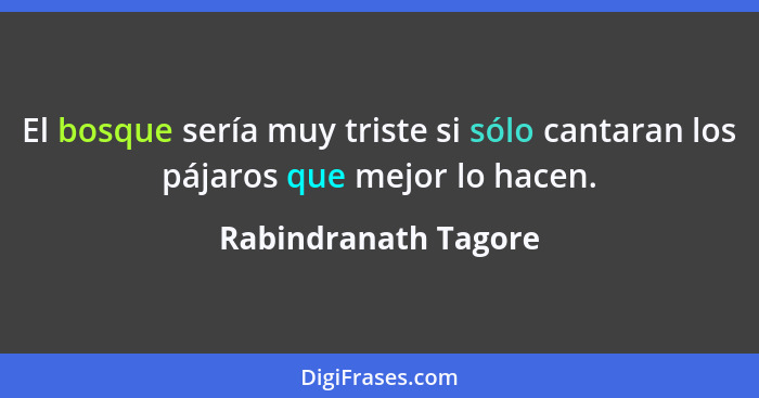 El bosque sería muy triste si sólo cantaran los pájaros que mejor lo hacen.... - Rabindranath Tagore