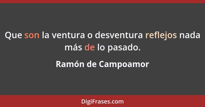 Que son la ventura o desventura reflejos nada más de lo pasado.... - Ramón de Campoamor