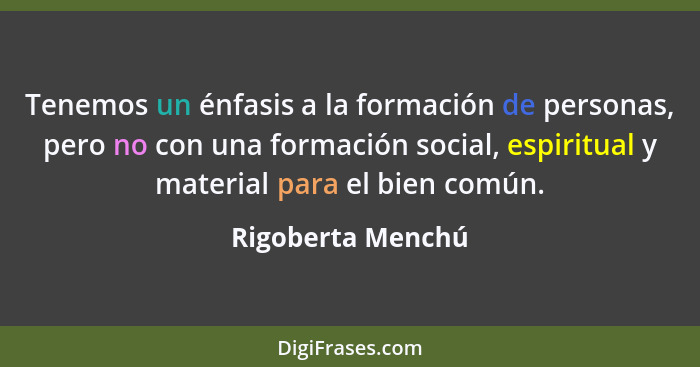 Tenemos un énfasis a la formación de personas, pero no con una formación social, espiritual y material para el bien común.... - Rigoberta Menchú