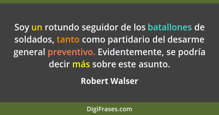 Soy un rotundo seguidor de los batallones de soldados, tanto como partidario del desarme general preventivo. Evidentemente, se podría... - Robert Walser