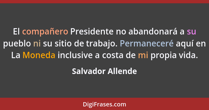 El compañero Presidente no abandonará a su pueblo ni su sitio de trabajo. Permaneceré aquí en La Moneda inclusive a costa de mi pro... - Salvador Allende