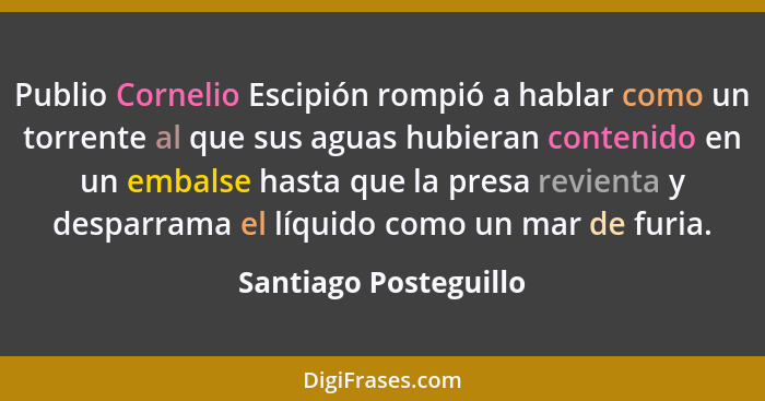 Publio Cornelio Escipión rompió a hablar como un torrente al que sus aguas hubieran contenido en un embalse hasta que la presa... - Santiago Posteguillo