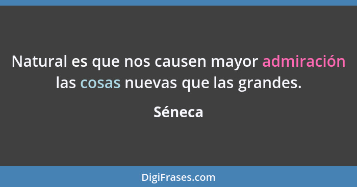 Natural es que nos causen mayor admiración las cosas nuevas que las grandes.... - Séneca