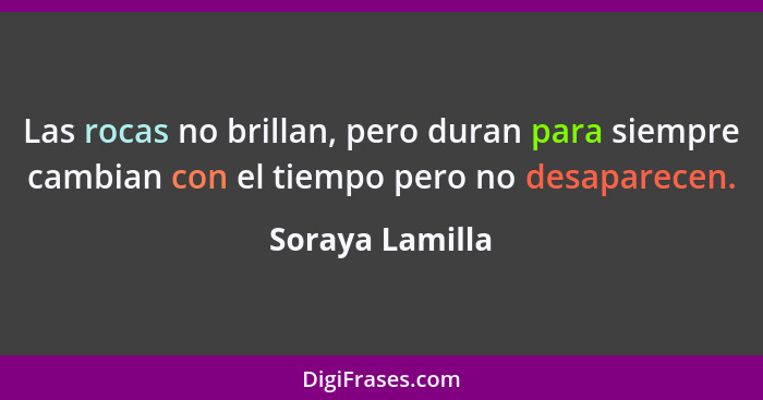 Las rocas no brillan, pero duran para siempre cambian con el tiempo pero no desaparecen.... - Soraya Lamilla