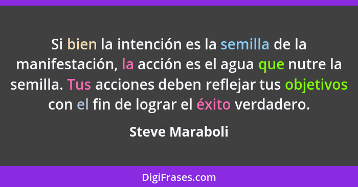 Si bien la intención es la semilla de la manifestación, la acción es el agua que nutre la semilla. Tus acciones deben reflejar tus ob... - Steve Maraboli