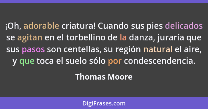 ¡Oh, adorable criatura! Cuando sus pies delicados se agitan en el torbellino de la danza, juraría que sus pasos son centellas, su regió... - Thomas Moore