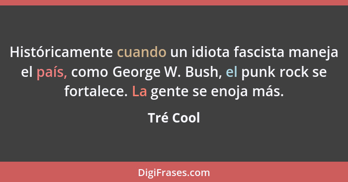 Históricamente cuando un idiota fascista maneja el país, como George W. Bush, el punk rock se fortalece. La gente se enoja más.... - Tré Cool