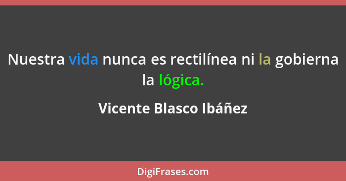 Nuestra vida nunca es rectilínea ni la gobierna la lógica.... - Vicente Blasco Ibáñez