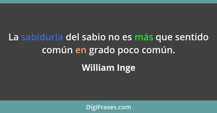 La sabiduría del sabio no es más que sentido común en grado poco común.... - William Inge