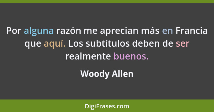 Por alguna razón me aprecian más en Francia que aquí. Los subtítulos deben de ser realmente buenos.... - Woody Allen