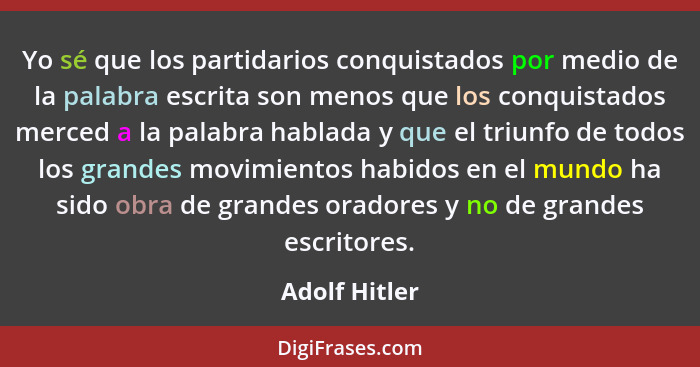 Yo sé que los partidarios conquistados por medio de la palabra escrita son menos que los conquistados merced a la palabra hablada y que... - Adolf Hitler