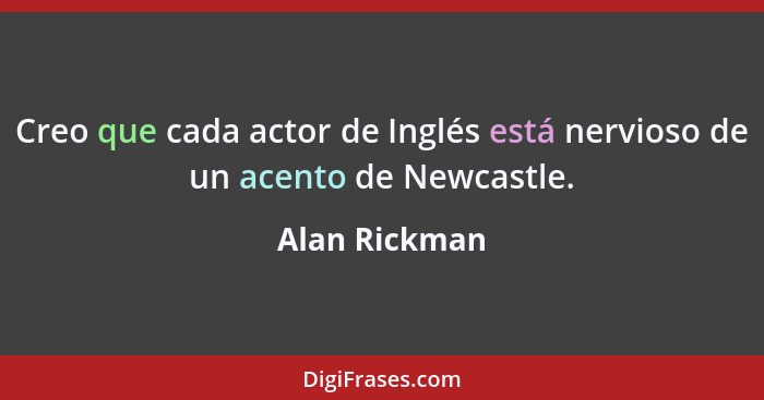 Creo que cada actor de Inglés está nervioso de un acento de Newcastle.... - Alan Rickman