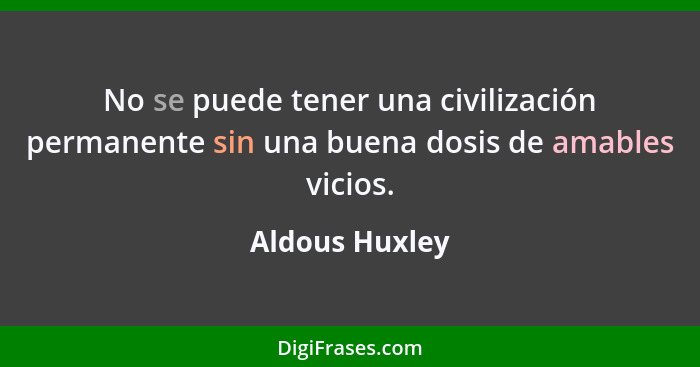 No se puede tener una civilización permanente sin una buena dosis de amables vicios.... - Aldous Huxley