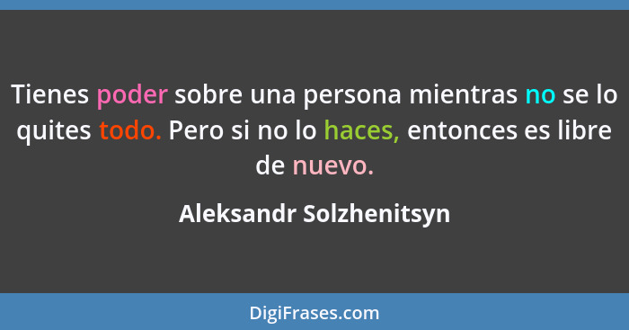 Tienes poder sobre una persona mientras no se lo quites todo. Pero si no lo haces, entonces es libre de nuevo.... - Aleksandr Solzhenitsyn